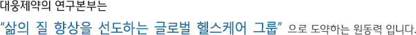 대웅제약의 연구본부는 "삶의 질 향상을 선도하는 글로벌 헬스케어 그룹"으로 도약하는 원동력 입니다.
