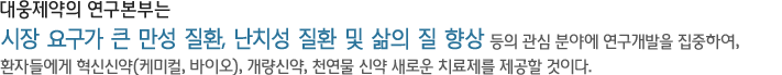 대웅제약의 연구본부는 시장 요구가 큰 만성 질환, 난치성 질환 및 삶의 질 향상 등의 관심 분야에 연구개발을 집중하여,환자들에게 혁신신약(케미컬, 바이오), 개량신약, 천연물 신약 새로운 치료제를 제공할 것이다. 