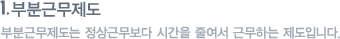 부분근무제도 : 부분근무제도는 정상근무보다 시간을 줄여서 근무하는 제도입니다.