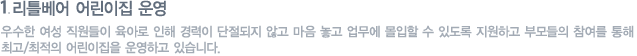 리틀베어 어린이집 운영 : 우수한 여성 직원들이 육아로 인해 경력이 단절되지 않고 마음 놓고 업무에 몰입할 수 있도록 지원하고 부모들의 참여를 통해 최고/최적의 어린이집을 운영하고 있습니다.
