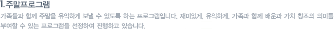 주말프로그램 : 가족들과 함께 주말을 유익하게 보낼 수 있도록 하는 프로그램입니다. 재미있게, 유익하게, 가족과 함께 배운과 가치 창조의 의미를 부여할 수 있는 프로그램을 선정하여 진행하고 있습니다.