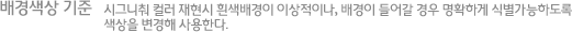 배경색상 기준 시그니춰 컬러 재현시 흰색배경이 이상적이나, 배경이 들어갈 경우 명확하게 식별가능하도록  색상을 변경해 사용한다.