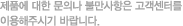 제품에 대한 문의나 불만사항은 고객센터를
이용해주시기 바랍니다.